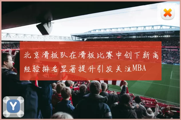北京滑板队在滑板比赛中创下新高经验排名显著提升引发关注MBA