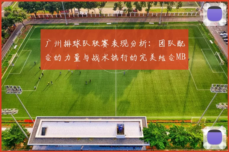 广州排球队联赛表现分析：团队配合的力量与战术执行的完美结合MBA