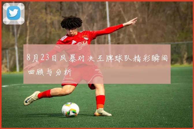 8月23日风暴对决王牌球队精彩瞬间回顾与分析