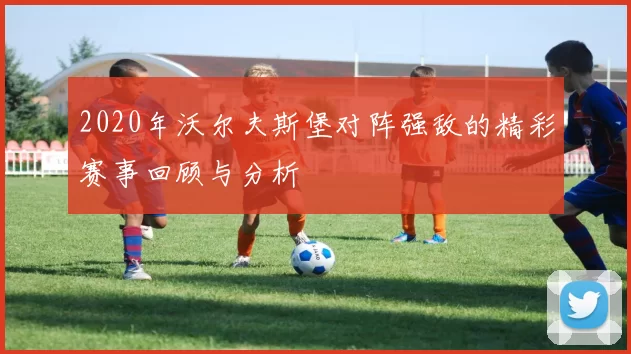 2020年沃尔夫斯堡对阵强敌的精彩赛事回顾与分析