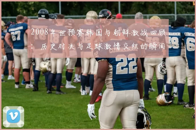 2008年世预赛韩国与朝鲜激战回顾：历史对决与足球激情交织的瞬间