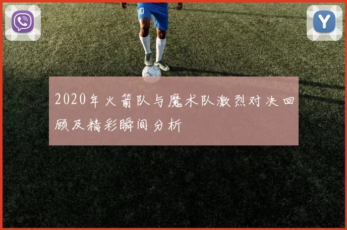 2020年火箭队与魔术队激烈对决回顾及精彩瞬间分析