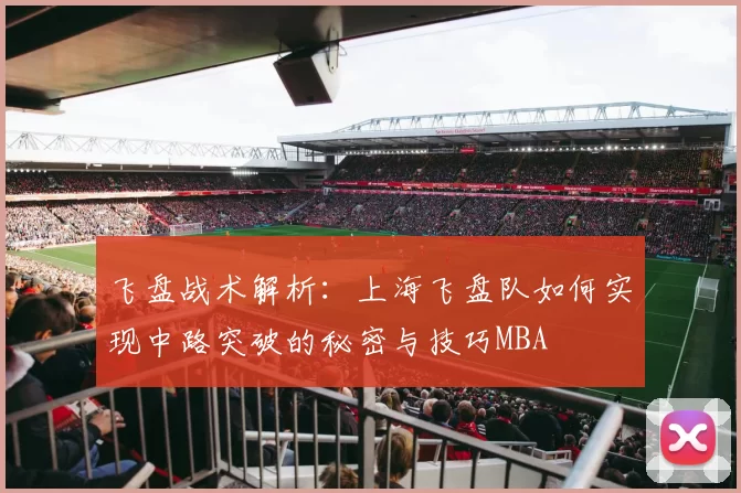 飞盘战术解析：上海飞盘队如何实现中路突破的秘密与技巧MBA