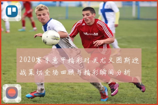 2020赛季意甲精彩对决尤文图斯迎战莱切全场回顾与精彩瞬间分析