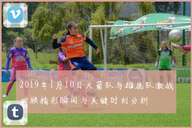 2019年1月10日火箭队与雄鹿队激战回顾精彩瞬间与关键时刻分析
