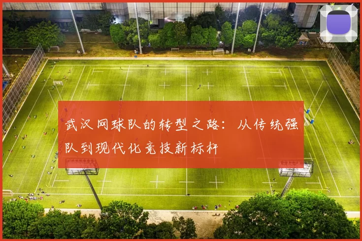 武汉网球队的转型之路：从传统强队到现代化竞技新标杆