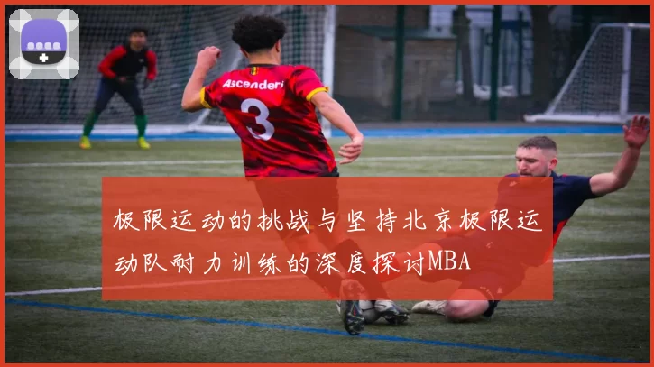 极限运动的挑战与坚持北京极限运动队耐力训练的深度探讨MBA