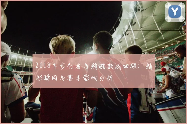 2018年步行者与鹈鹕激战回顾：精彩瞬间与赛季影响分析