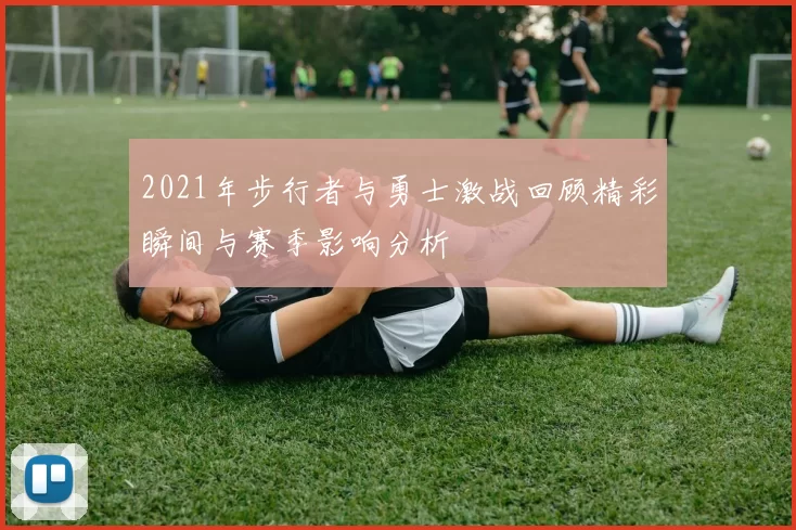 2021年步行者与勇士激战回顾精彩瞬间与赛季影响分析
