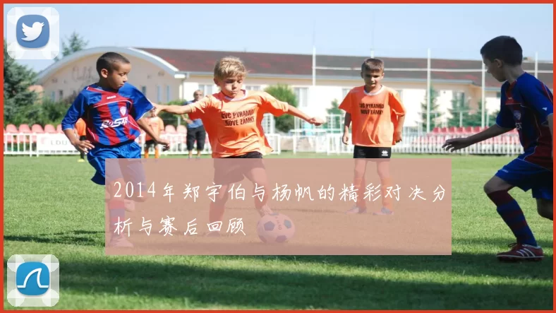 2014年郑宇伯与杨帆的精彩对决分析与赛后回顾