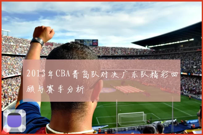 2013年CBA青岛队对决广东队精彩回顾与赛季分析