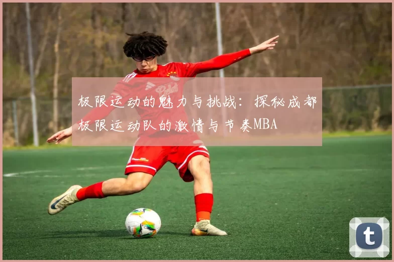 极限运动的魅力与挑战：探秘成都极限运动队的激情与节奏MBA