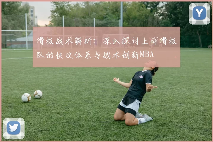 滑板战术解析：深入探讨上海滑板队的快攻体系与战术创新MBA