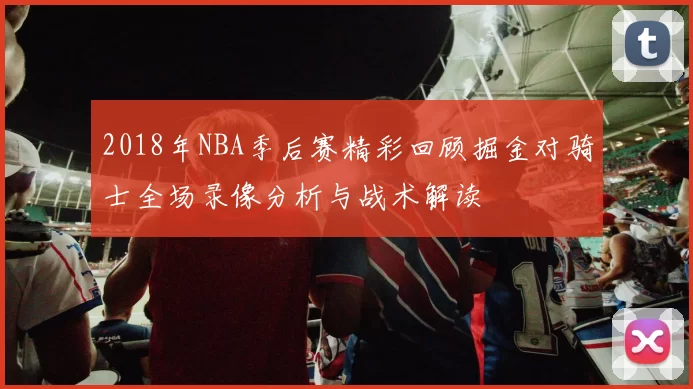 2018年NBA季后赛精彩回顾掘金对骑士全场录像分析与战术解读