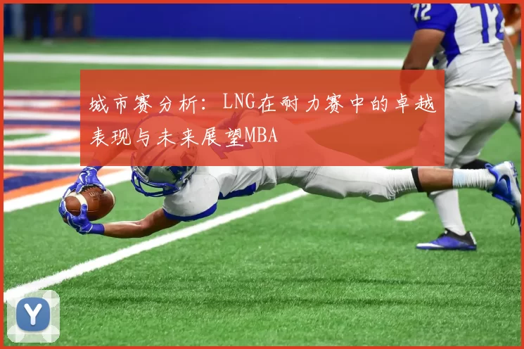 城市赛分析：LNG在耐力赛中的卓越表现与未来展望MBA