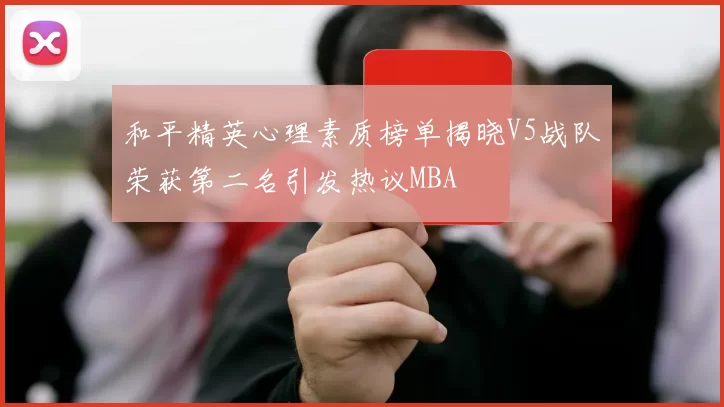 和平精英心理素质榜单揭晓V5战队荣获第二名引发热议MBA